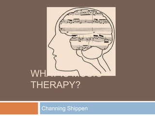 WHAT IS MUSIC
THERAPY?

  Channing Shippen
 