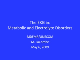 The EKG in: Metabolic and Electrolyte Disorders MDFMR/UNECOM M. LaCombe May 6, 2009 