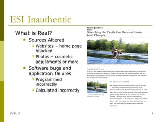 ESI Inauthentic What is Real? Sources Altered Websites – home page hijacked Photos – cosmetic adjustments or more…. Software bugs and application failures Programmed incorrectly Calculated incorrectly 