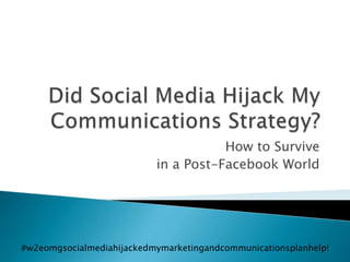 Did Social Media Hijack My Communications Strategy? How to Survive  in a Post-Facebook World #w2eomgsocialmediahijackedmymarketingandcommunicationsplanhelp! 