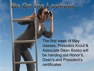 The first week of May
classes, President Krout &
Associate Dean Bosko will
be handing out Honor’s,
Dean’s and President’s
certificates
 