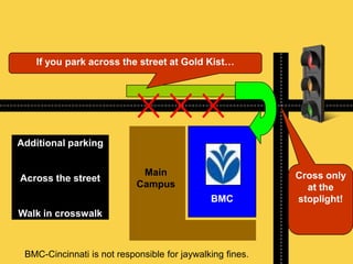 BMC
If you park across the street at Gold Kist…
Cross only
at the
stoplight!
Additional parking
Across the street
Walk in crosswalk
BMC-Cincinnati is not responsible for jaywalking fines.
Main
Campus
 