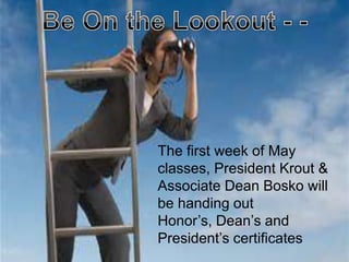 The first week of May
classes, President Krout &
Associate Dean Bosko will
be handing out
Honor’s, Dean’s and
President’s certificates
 