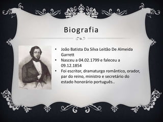 Biografia
• João Batista Da Silva Leitão De Almeida
Garrett
• Nasceu a 04.02.1799 e faleceu a
09.12.1854
• Foi escritor, dramaturgo romântico, orador,
par do reino, ministro e secretário do
estado honorário português..
 