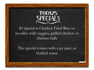 $5 special is Chicken Fried Rice or
noodles with veggies, grilled chicken or
chicken balls
The special comes with a jet juice or
bottled water
 