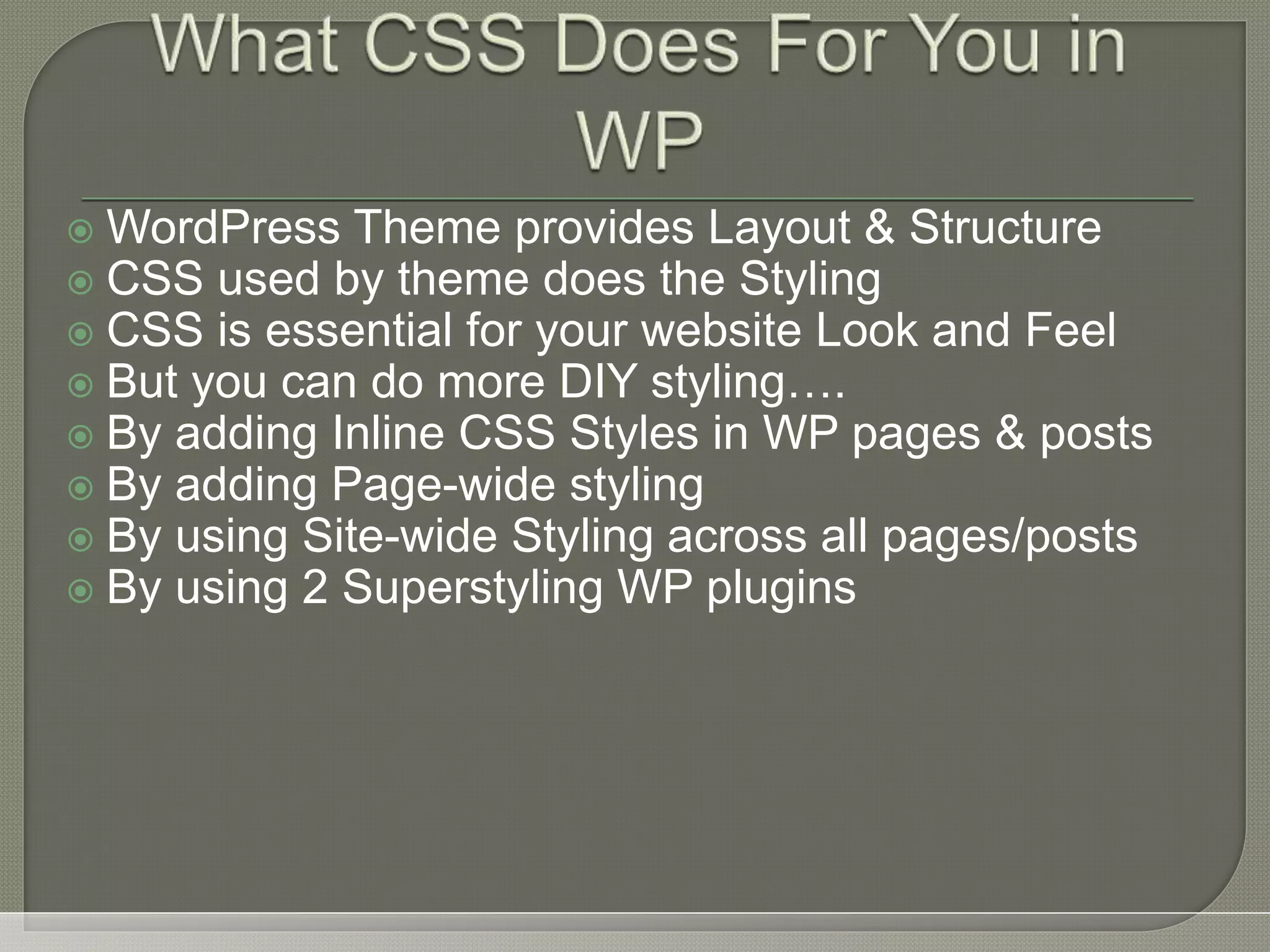  WordPress Theme provides Layout & Structure  CSS used by theme does the Styling  CSS is essential for your website Look and Feel  But you can do more DIY styling….  By adding Inline CSS Styles in WP pages & posts  By adding Page-wide styling  By using Site-wide Styling across all pages/posts  By using 2 Superstyling WP plugins 