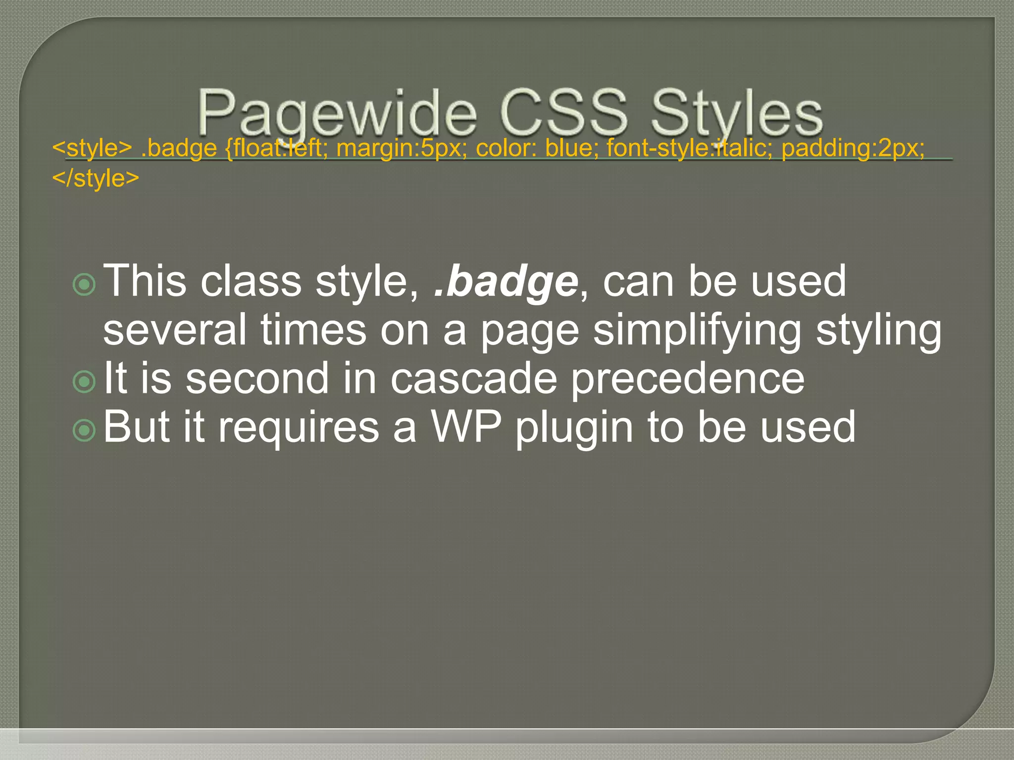 This class style, .badge, can be used several times on a page simplifying styling It is second in cascade precedence But it requires a WP plugin to be used <style> .badge {float:left; margin:5px; color: blue; font-style:italic; padding:2px; </style> 