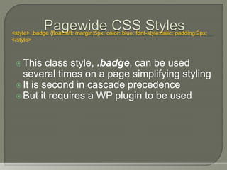 This class style, .badge, can be used
several times on a page simplifying styling
It is second in cascade precedence
But it requires a WP plugin to be used
<style> .badge {float:left; margin:5px; color: blue; font-style:italic; padding:2px;
</style>
 