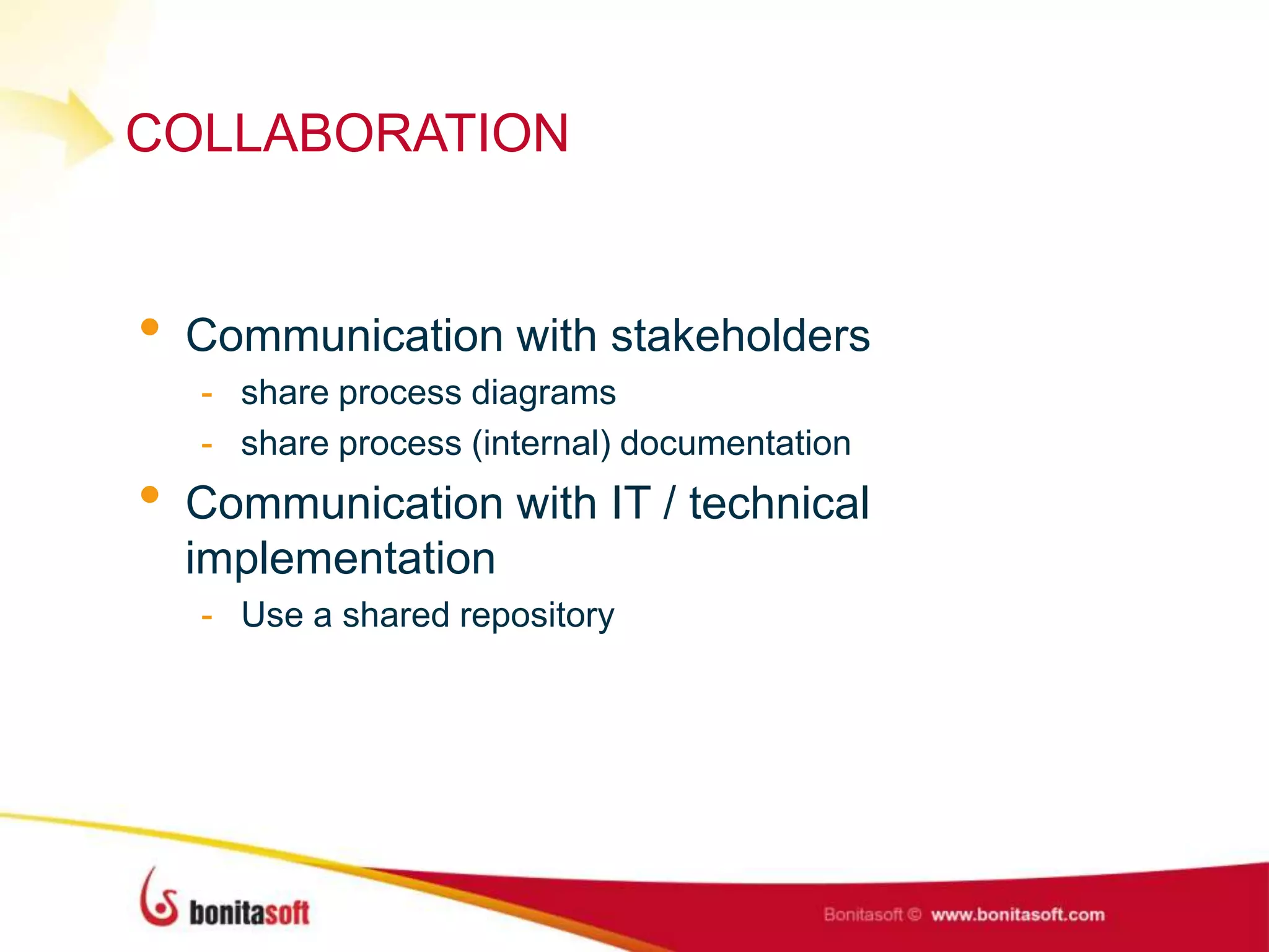COLLABORATION
• Communication with stakeholders
- share process diagrams
- share process (internal) documentation
• Communication with IT / technical
implementation
- Use a shared repository
 