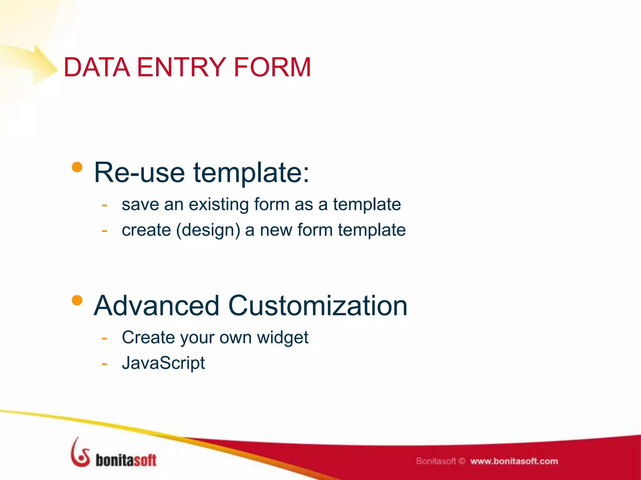 DATA ENTRY FORM
• Re-use template:
- save an existing form as a template
- create (design) a new form template
• Advanced Customization
- Create your own widget
- JavaScript
 