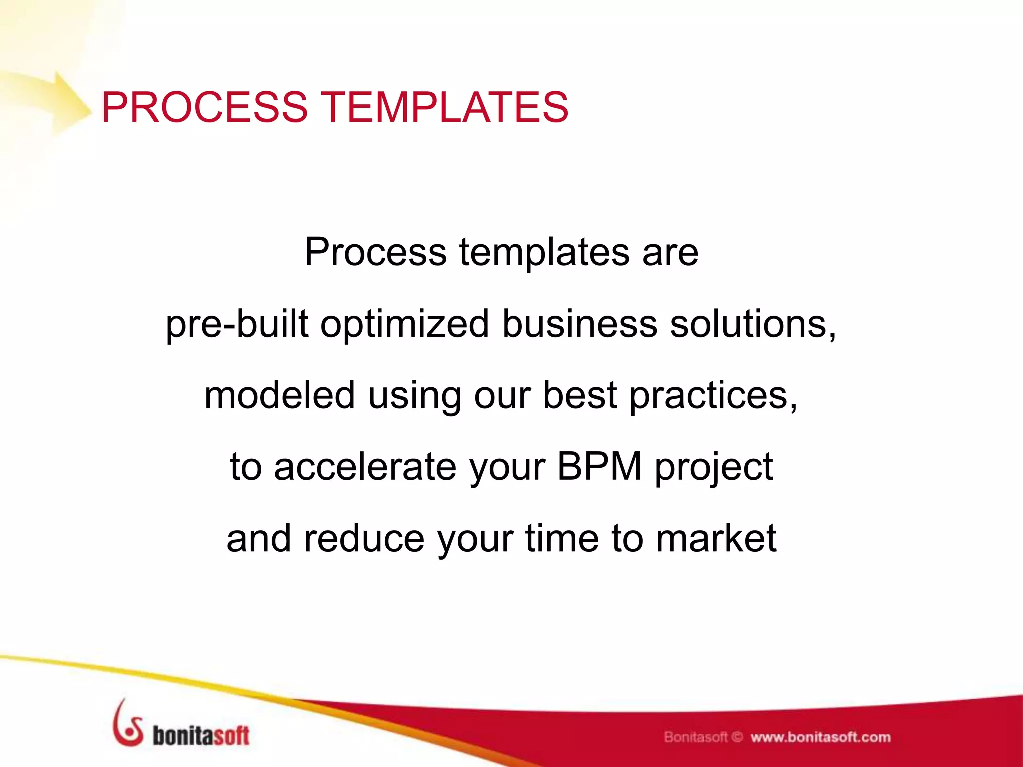 PROCESS TEMPLATES
Process templates are
pre-built optimized business solutions,
modeled using our best practices,
to accelerate your BPM project
and reduce your time to market
 