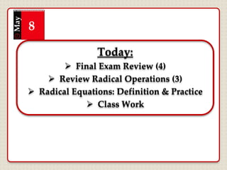Today:
 Final Exam Review (4)
 Review Radical Operations (3)
 Radical Equations: Definition & Practice
 Class Work
May
8
 