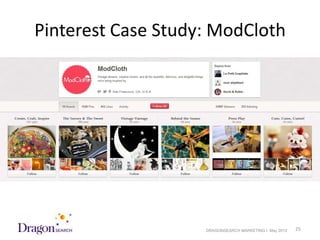 Pinterest Case Study: ModCloth




5/18/2012              DRAGONSEARCH MARKETING I May 2012   25
 