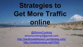 Strategies to
Get More Traffic
online
@SimonCocking
simoncocking3@gmail.com
http://sarahpaddleswim.wordpress.com/
http://irishtechnews.net/ITN3/
 
