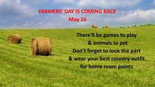 FARMERS’ DAY IS COMING BACK
May 16
There’ll be games to play
& animals to pet
Don’t forget to look the part
& wear your best country outfit
for home room points
 