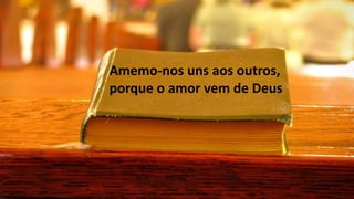 Amemo-nos uns aos outros,
porque o amor vem de Deus
 