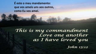 É este o meu mandamento:
que vos ameis uns aos outros,
como Eu vos amei.
 