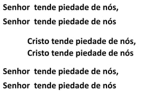 Senhor tende piedade de nós,
Senhor tende piedade de nós
Cristo tende piedade de nós,
Cristo tende piedade de nós
Senhor tende piedade de nós,
Senhor tende piedade de nós
 
