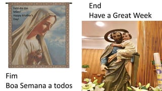 End
Have a Great Week
Fim
Boa Semana a todos
Feliz dia das
Mães!
Happy Mother’s
Day!
 