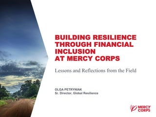 BUILDING RESILIENCE
THROUGH FINANCIAL
INCLUSION
AT MERCY CORPS
Lessons and Reflections from the Field
OLGA PETRYNIAK
Sr. Director, Global Resilience
 