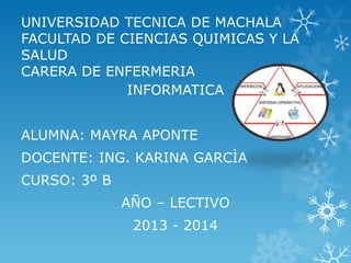 UNIVERSIDAD TECNICA DE MACHALA
FACULTAD DE CIENCIAS QUIMICAS Y LA
SALUD
CARERA DE ENFERMERIA
INFORMATICA
ALUMNA: MAYRA APONTE
DOCENTE: ING. KARINA GARCÌA
CURSO: 3º B

AÑO – LECTIVO
2013 - 2014

 