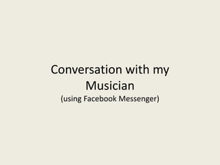 Conversation with my 
Musician 
(using Facebook Messenger) 
 