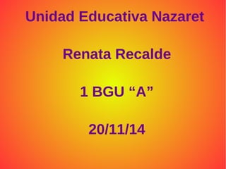 Unidad Educativa Nazaret 
Renata Recalde 
1 BGU “A” 
20/11/14 
 
