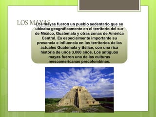 Los mayas fueron un pueblo sedentario que se
ubicaba geográficamente en el territorio del sur
de México, Guatemala y otras...