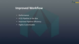 Improved Workflow
• Performance
• A CG Pipeline in the Box
• Improved Pipeline Efficiency
• Highly Customizable
 