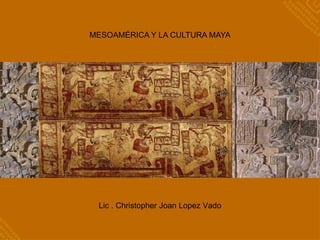 MESOAMÉRICA Y LA CULTURA MAYA
Lic . Christopher Joan Lopez Vado
 