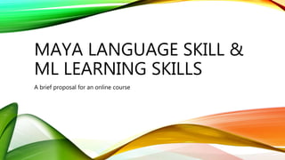 MAYA LANGUAGE SKILL &
ML LEARNING SKILLS
A brief proposal for an online course
 