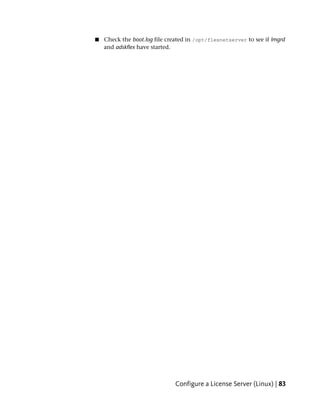 ■   Check the boot.log file created in /opt/flexnetserver to see if lmgrd
    and adskflex have started.




                               Configure a License Server (Linux) | 83
 