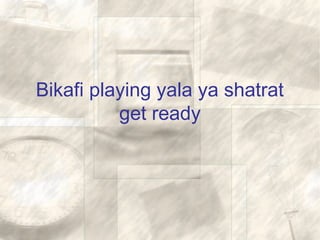 Bikafi playing yala ya shatrat
get ready
 