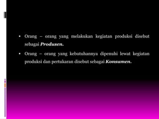  Orang – orang yang melakukan kegiatan produksi disebut
sebagai Produsen.
 Orang – orang yang kebutuhannya dipenuhi lewat kegiatan
produksi dan pertukaran disebut sebagai Konsumen.
 