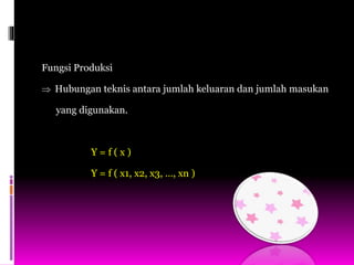 Fungsi Produksi
 Hubungan teknis antara jumlah keluaran dan jumlah masukan
yang digunakan.
Y = f ( x )
Y = f ( x1, x2, x3, …, xn )
 
