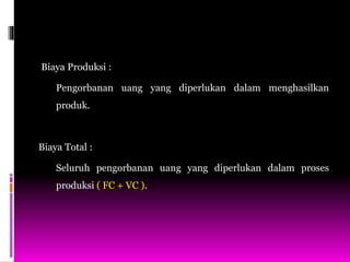 Biaya Produksi :
Pengorbanan uang yang diperlukan dalam menghasilkan
produk.
Biaya Total :
Seluruh pengorbanan uang yang diperlukan dalam proses
produksi ( FC + VC ).
 