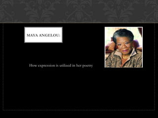 MAYA ANGELOU:




 How expression is utilized in her poetry
 