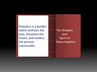 Introduction
Prejudice is a burden
which confuses the
past, threatens the
future, and renders
the present
inaccessible.
The Wisdom
And
Spirit of
Maya Angelou
 