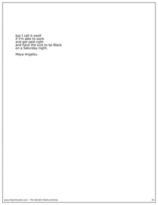 but I call it swell
          if I'm able to work
          and get paid right
          and have the luck to be Black
          on a Saturday night.

          Maya Angelou




www.PoemHunter.com - The World's Poetry Archive   33
 