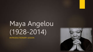 Maya Angelou
(1928-2014)
INTRODUCTIONARY LESSON
 