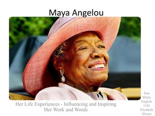 Maya Angelou
Her Life Experiences - Influencing and Inspiring
Her Work and Words
Toni
White
English
1102
Elizabeth
Owens
 
