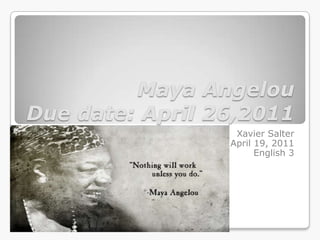 Maya Angelou
Due date: April 26,2011
                  Xavier Salter
                 April 19, 2011
                       English 3
 