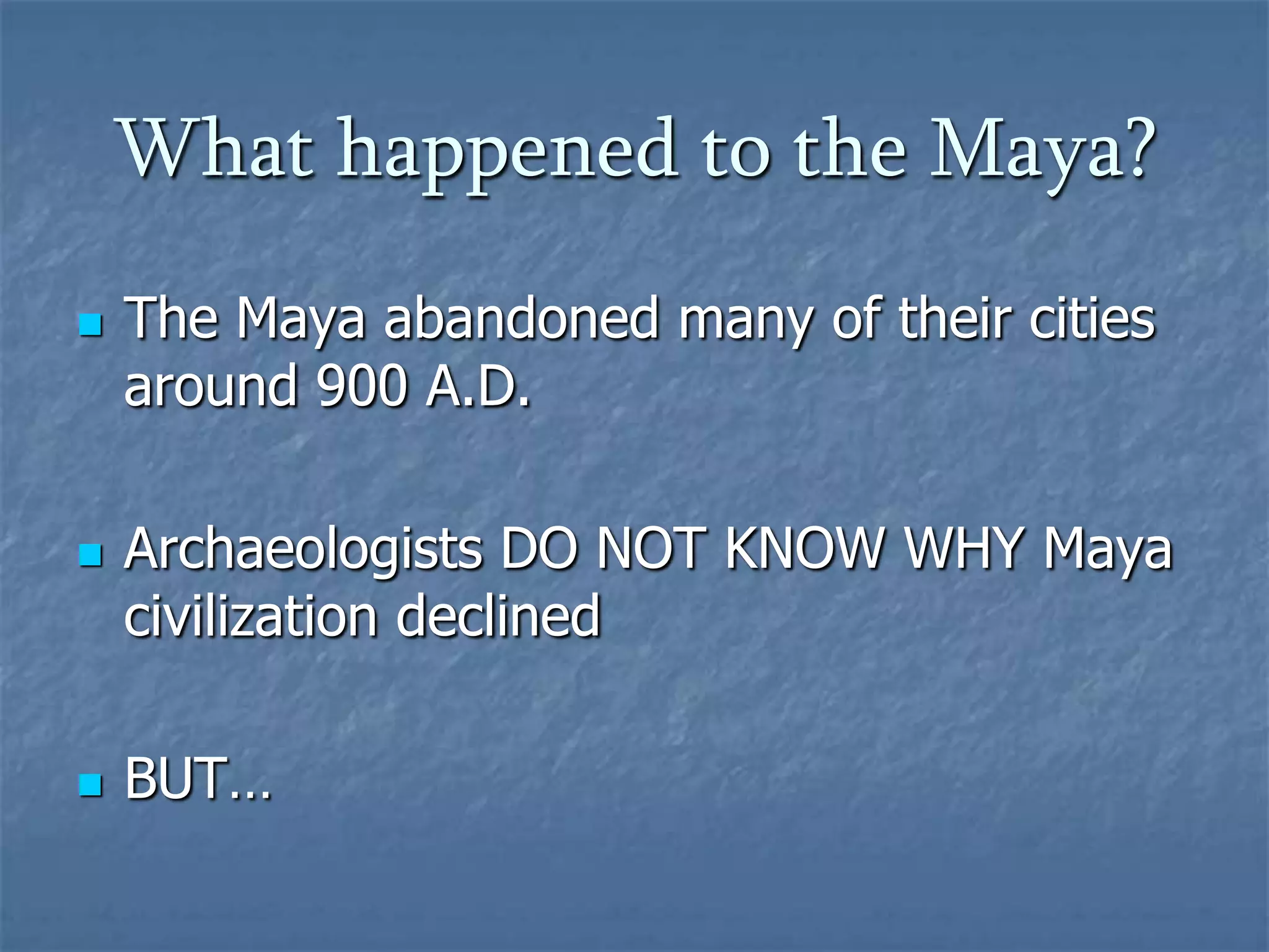 What happened to the Maya?






The Maya abandoned many of their cities
around 900 A.D.
Archaeologists DO NOT KNOW WHY Maya
civilization declined
BUT…

 