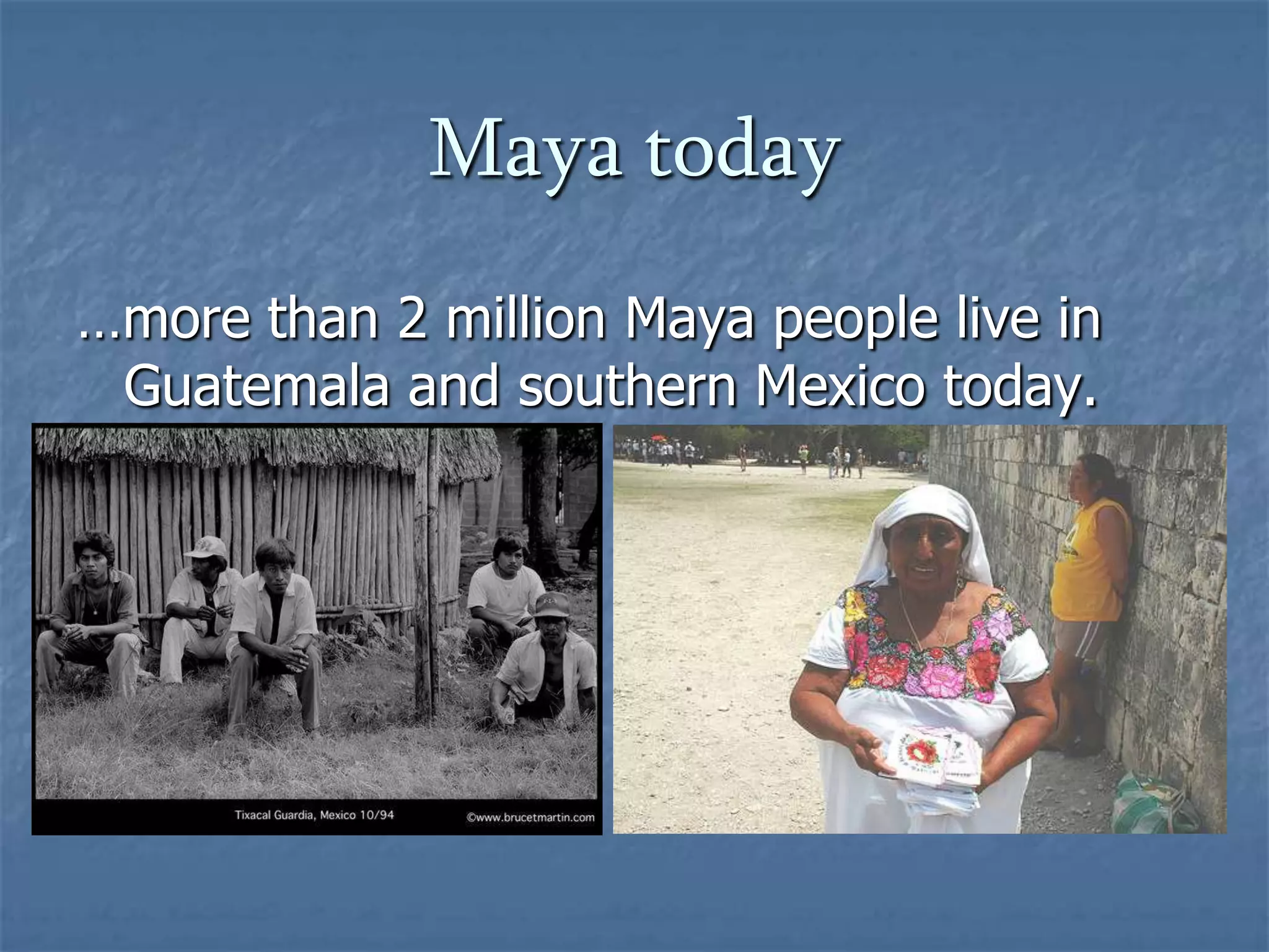 Maya today
…more than 2 million Maya people live in
Guatemala and southern Mexico today.

 