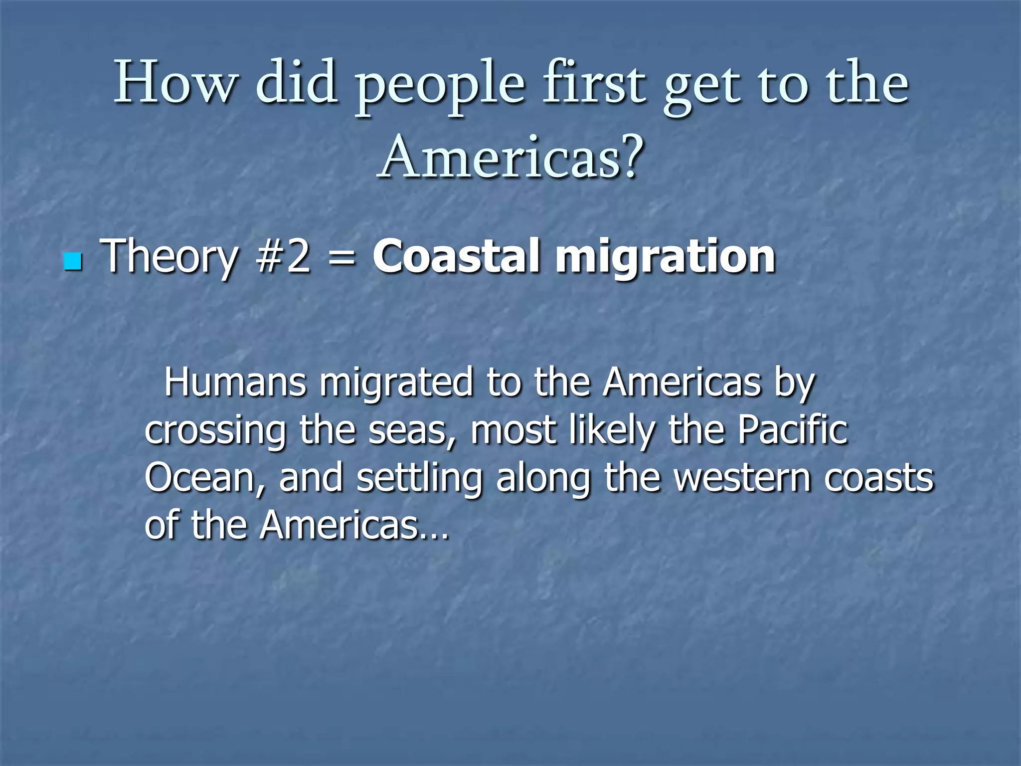 How did people first get to the
Americas?


Theory #2 = Coastal migration
Humans migrated to the Americas by
crossing the seas, most likely the Pacific
Ocean, and settling along the western coasts
of the Americas…

 