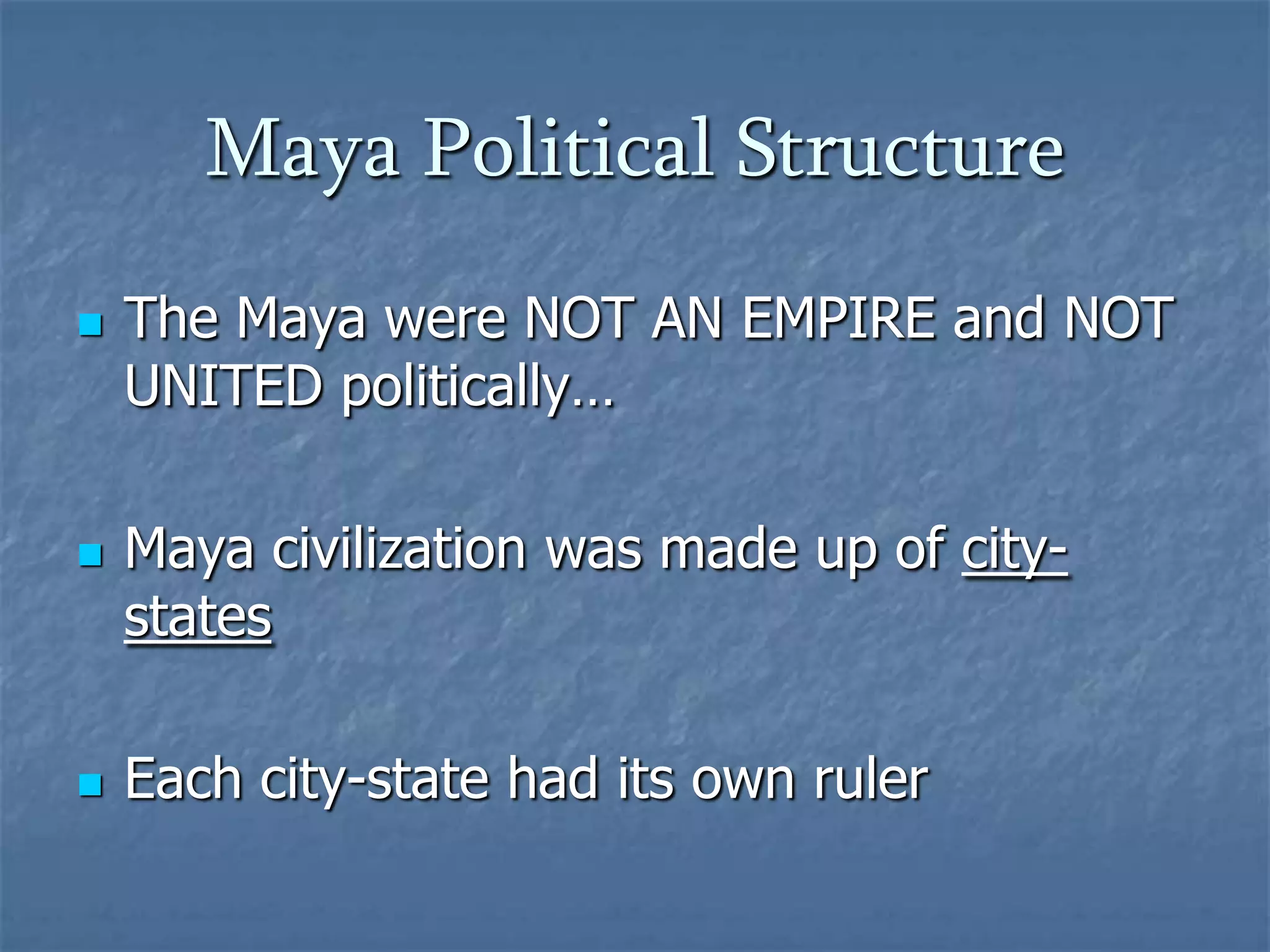 Maya Political Structure






The Maya were NOT AN EMPIRE and NOT
UNITED politically…
Maya civilization was made up of citystates
Each city-state had its own ruler

 
