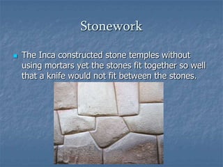 Stonework


The Inca constructed stone temples without
using mortars yet the stones fit together so well
that a knife would not fit between the stones.

 