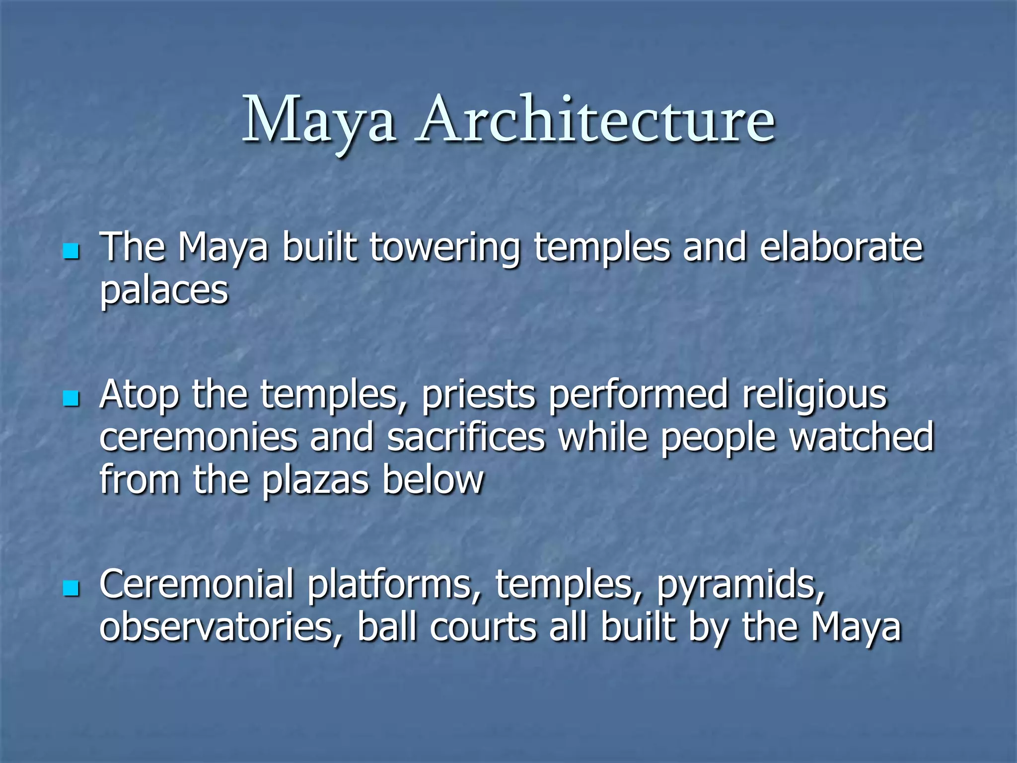 Maya ArchitectureThe Maya built towering temples and elaborate palacesAtop the temples, priests performed religious ceremonies and sacrifices while people watched from the plazas belowCeremonial platforms, temples, pyramids, observatories, ball courts all built by the Maya