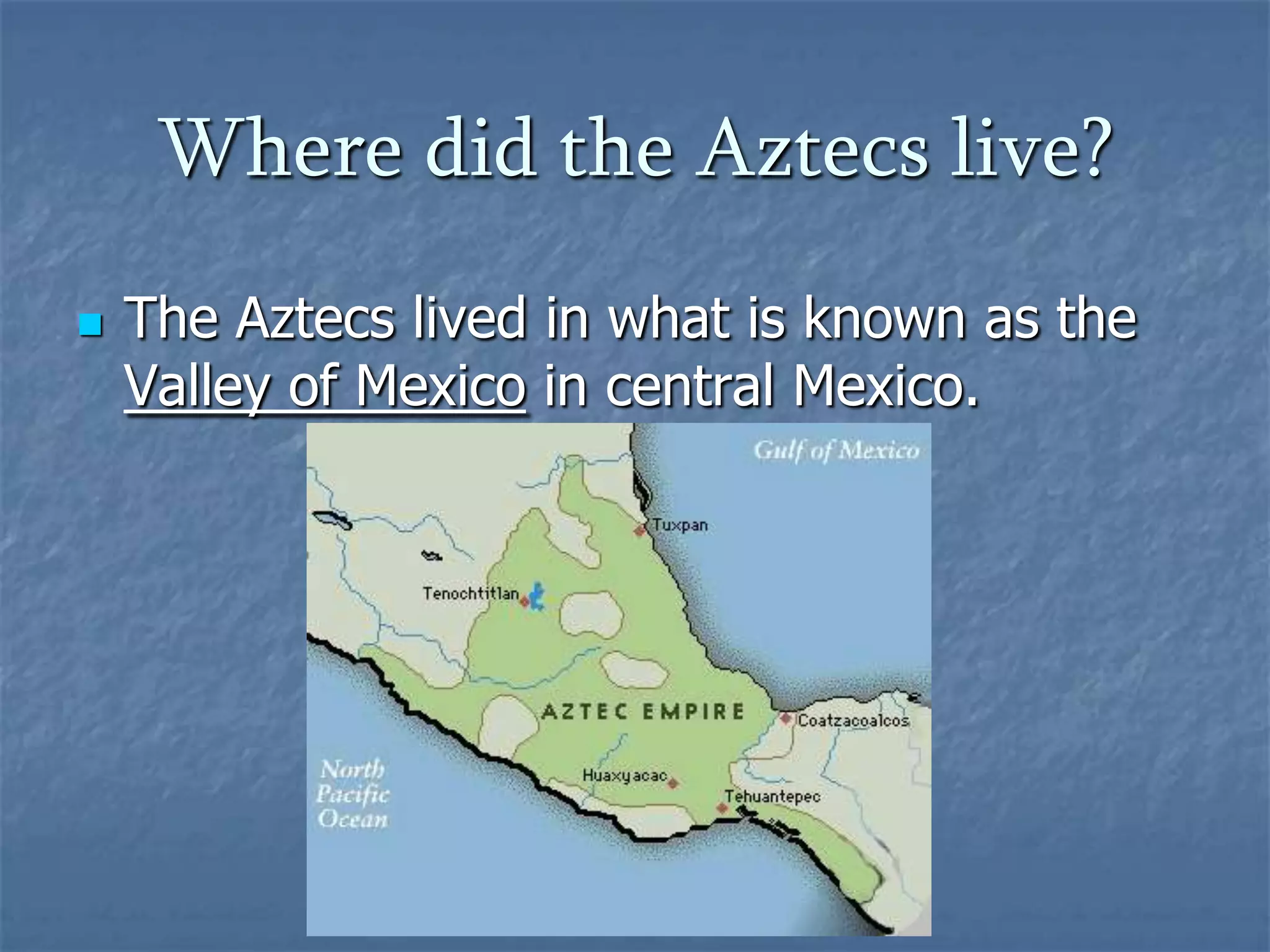Where did the Aztecs live?The Aztecs lived in what is known as the Valley of Mexico in central Mexico.
