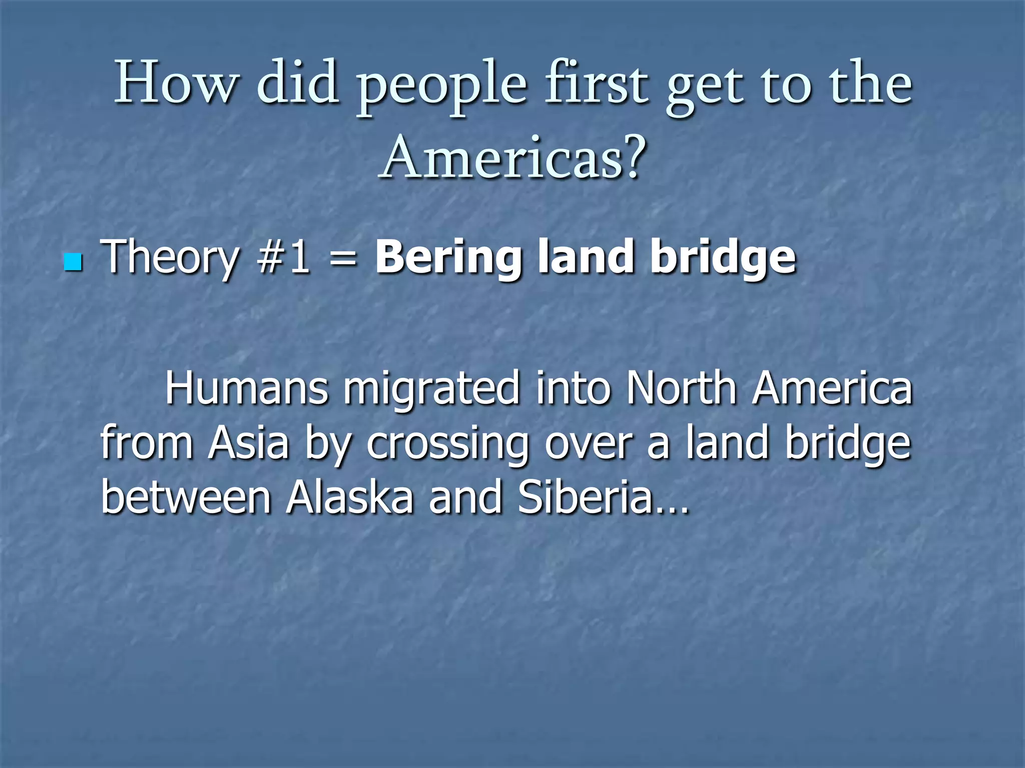 How did people first get to the Americas?Theory #1 = Bering land bridgeHumans migrated into North America from Asia by crossing over a land bridge between Alaska and Siberia…